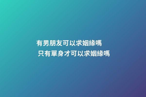 有男朋友可以求姻緣嗎   只有單身才可以求姻緣嗎